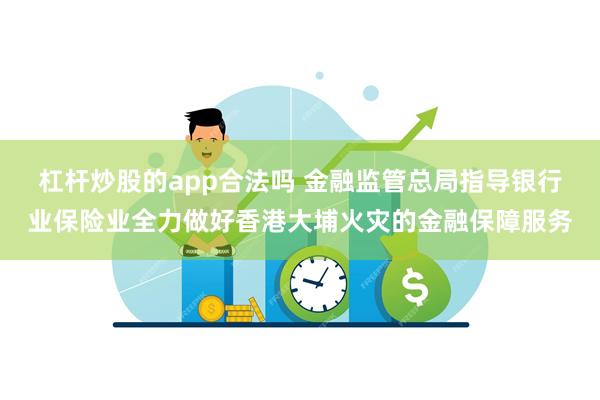 杠杆炒股的app合法吗 金融监管总局指导银行业保险业全力做好香港大埔火灾的金融保障服务