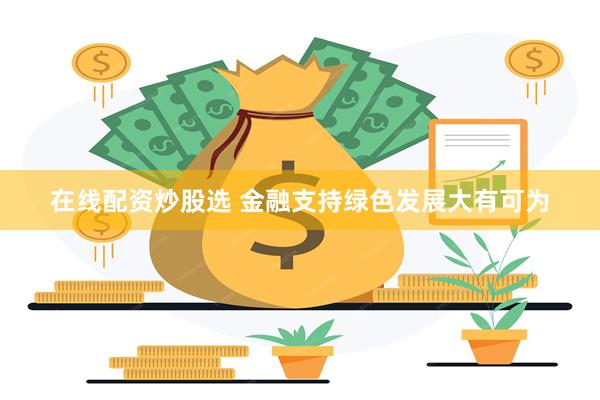 在线配资炒股选 金融支持绿色发展大有可为