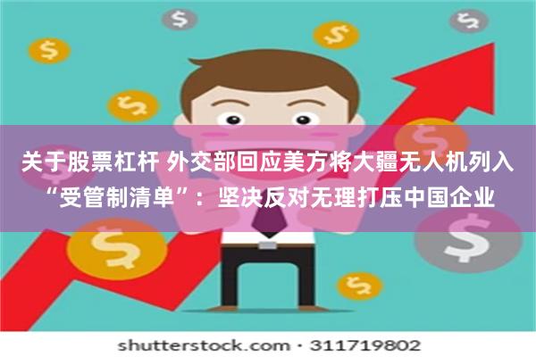 关于股票杠杆 外交部回应美方将大疆无人机列入“受管制清单”：坚决反对无理打压中国企业